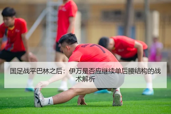 国足战平巴林之后：伊万是否应继续单后腰结构的战术解析