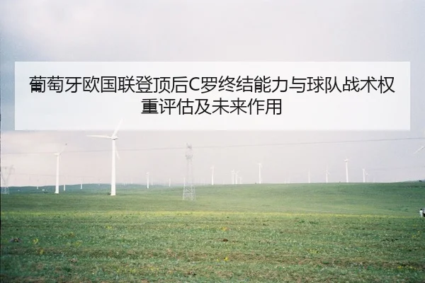葡萄牙欧国联登顶后C罗终结能力与球队战术权重评估及未来作用